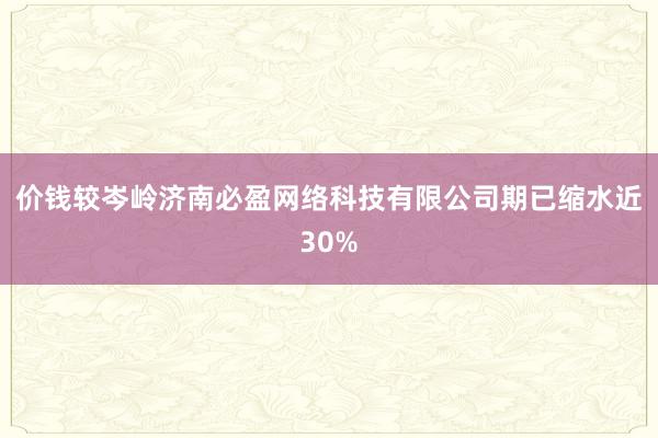 价钱较岑岭济南必盈网络科技有限公司期已缩水近30%