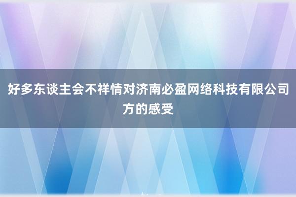 好多东谈主会不祥情对济南必盈网络科技有限公司方的感受