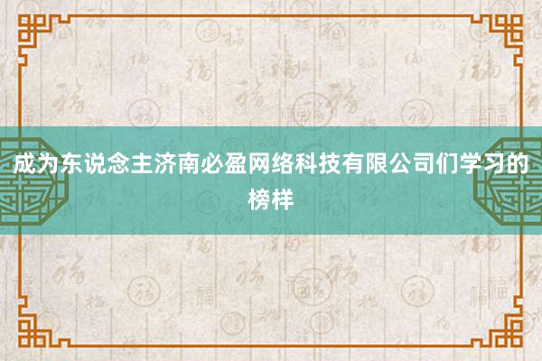 成为东说念主济南必盈网络科技有限公司们学习的榜样